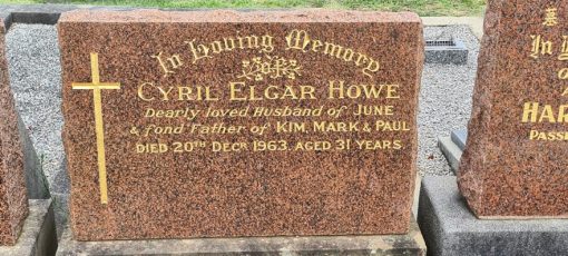Cyril Elgar HOWE QPM, Cyril HOWE, Sgt HOWE, Constable 1/c HOWE: Inscription:<br /> In Loving Memory of Cyril Elgar HOWE<br /> Dearly loved Husband of June<br /> &amp; fond Father of Kim, Mark &amp; Paul<br /> Died 20th December 1963, aged 31 years.