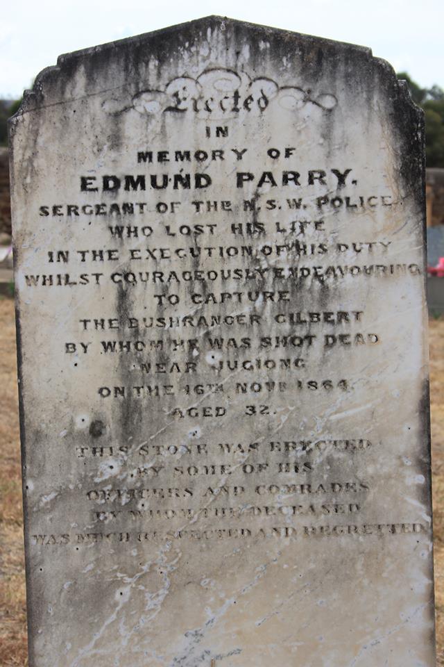  Erected In Memory Of Edmund Parry, Sergeant Of The N.S.W. Police, Who Lost His Life In The Execution Of His Duty Whilst Courageously Endeavouring To Capture The Bushranger Gilbert By Whom He Was Shot Dead Near Jugiong On 16th Nov 1864 Aged 32 This Stone Was Erected By Some Of His Officers And Comrades By Whom The Deceased Was Much Respected And Regretted