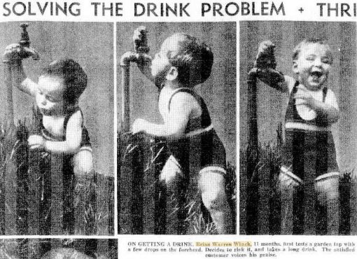Thursday 24 March 1938 Daily Telegraph<br /> ON GETTING A DRINK, Brian Warren Winch, 11 months, first tests a garden tap with a few drops on the foreheard, Decides to risk it, and takes a long drink. The satisfied customer voices his praise.