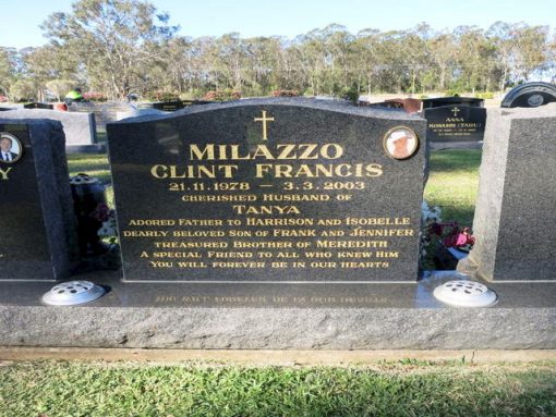 Clint MILAZZO Inscription: MILAZZO, Clint Francis 21.11.1978 - 3.3.2003. Cherished husband of Tanya. Adored father to Harrison and Isobelle. Dearly beloved son of Frank and Jennifer. Treasured brother of Meredith. A special friend to all who knew him. You will forever be in our hearts. 