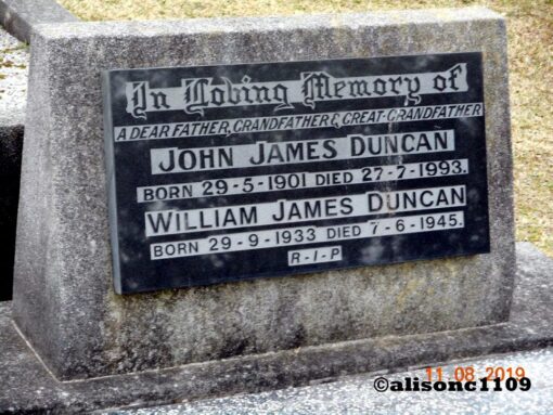 Grave headstone Inscription: In Loving memory of a dear father, grandfather & great grandfather John James DUNCAN Born 29 May 1901 Died 27 July 1993 William James DUNCAN Born 29 September 1933 Died 7 June 1945 R.I.P.